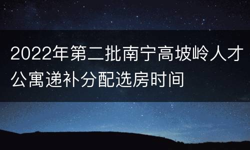 2022年第二批南宁高坡岭人才公寓递补分配选房时间