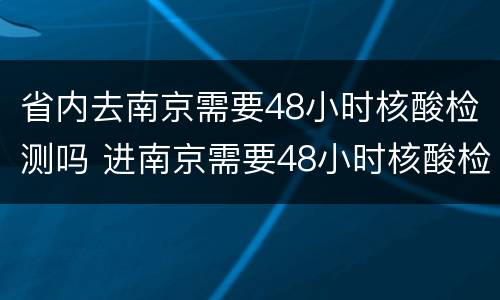 省内去南京需要48小时核酸检测吗 进南京需要48小时核酸检测吗