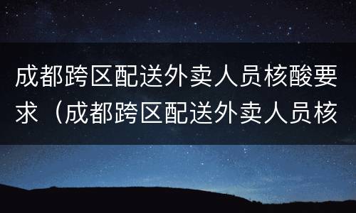 成都跨区配送外卖人员核酸要求（成都跨区配送外卖人员核酸要求最新）