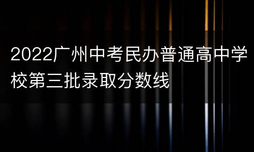 2022广州中考民办普通高中学校第三批录取分数线