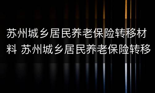 苏州城乡居民养老保险转移材料 苏州城乡居民养老保险转移材料有哪些