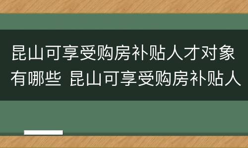 昆山可享受购房补贴人才对象有哪些 昆山可享受购房补贴人才对象有哪些优惠政策