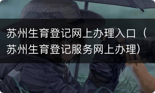 苏州生育登记网上办理入口（苏州生育登记服务网上办理）