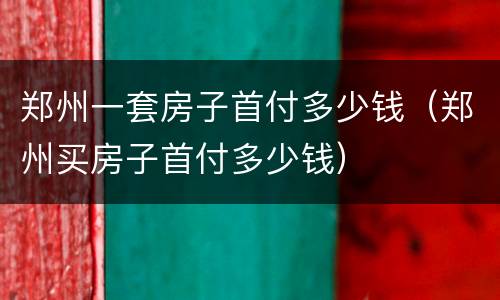 郑州一套房子首付多少钱（郑州买房子首付多少钱）