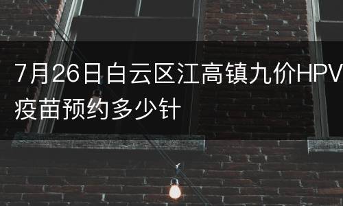 7月26日白云区江高镇九价HPV疫苗预约多少针