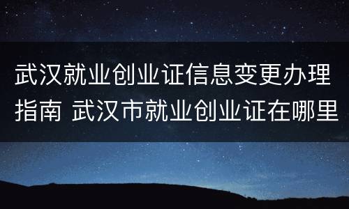 武汉就业创业证信息变更办理指南 武汉市就业创业证在哪里办理