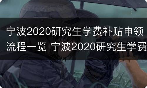 宁波2020研究生学费补贴申领流程一览 宁波2020研究生学费补贴申领流程一览表下载