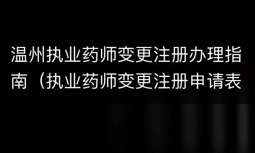 温州执业药师变更注册办理指南（执业药师变更注册申请表）