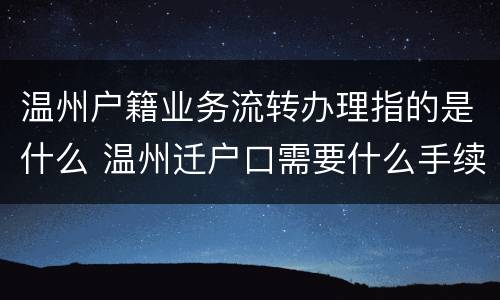 温州户籍业务流转办理指的是什么 温州迁户口需要什么手续流程