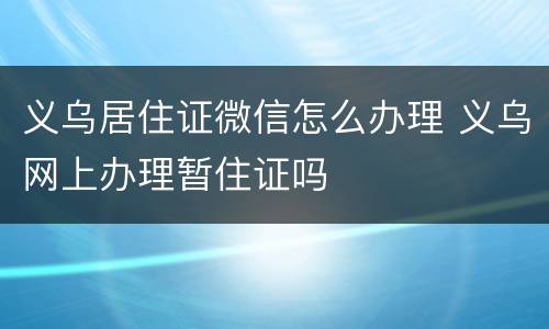 义乌居住证微信怎么办理 义乌网上办理暂住证吗