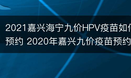 2021嘉兴海宁九价HPV疫苗如何预约 2020年嘉兴九价疫苗预约