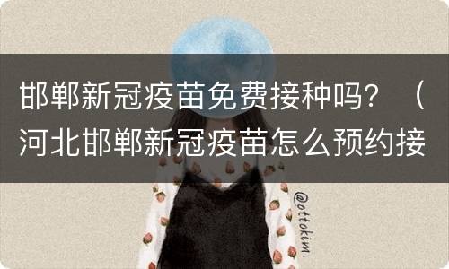 邯郸新冠疫苗免费接种吗？（河北邯郸新冠疫苗怎么预约接种）