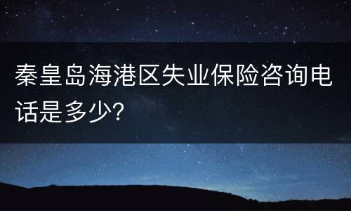 秦皇岛海港区失业保险咨询电话是多少？