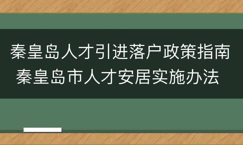 秦皇岛人才引进落户政策指南 秦皇岛市人才安居实施办法