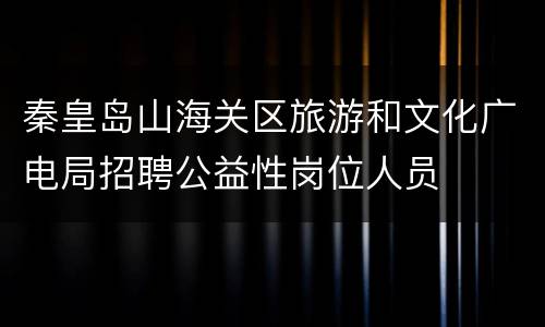 秦皇岛山海关区旅游和文化广电局招聘公益性岗位人员