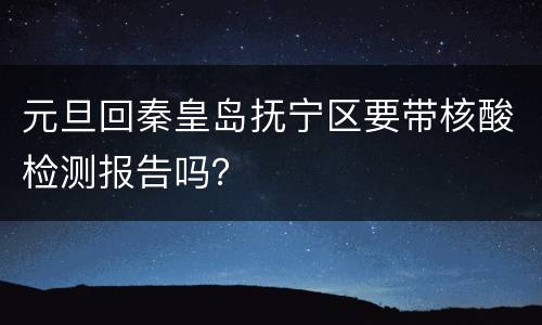 元旦回秦皇岛抚宁区要带核酸检测报告吗？