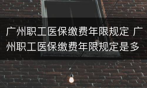 广州职工医保缴费年限规定 广州职工医保缴费年限规定是多少