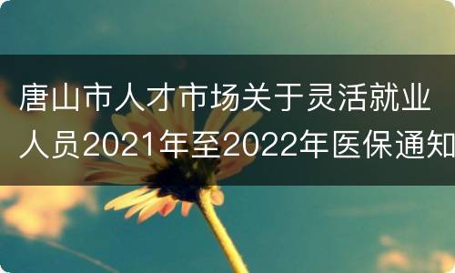 唐山市人才市场关于灵活就业人员2021年至2022年医保通知
