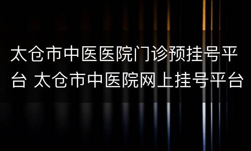 太仓市中医医院门诊预挂号平台 太仓市中医院网上挂号平台