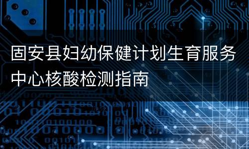 固安县妇幼保健计划生育服务中心核酸检测指南