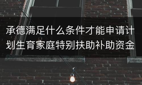 承德满足什么条件才能申请计划生育家庭特别扶助补助资金？