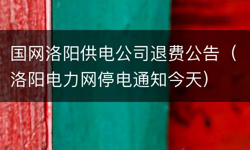 国网洛阳供电公司退费公告（洛阳电力网停电通知今天）