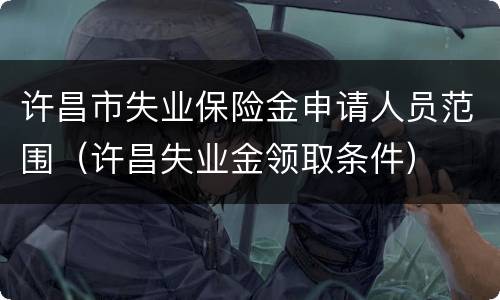 许昌市失业保险金申请人员范围（许昌失业金领取条件）