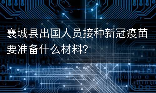 襄城县出国人员接种新冠疫苗要准备什么材料？