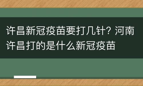 许昌新冠疫苗要打几针? 河南许昌打的是什么新冠疫苗