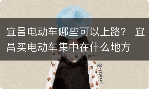 宜昌电动车哪些可以上路？ 宜昌买电动车集中在什么地方