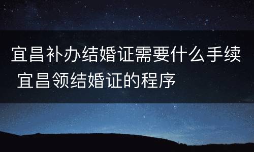 宜昌补办结婚证需要什么手续 宜昌领结婚证的程序