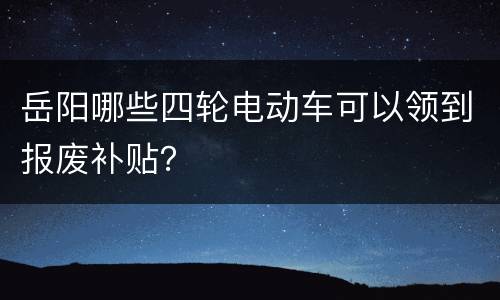 岳阳哪些四轮电动车可以领到报废补贴？
