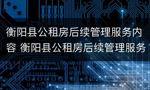 衡阳县公租房后续管理服务内容 衡阳县公租房后续管理服务内容是什么