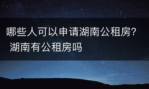 哪些人可以申请湖南公租房？ 湖南有公租房吗