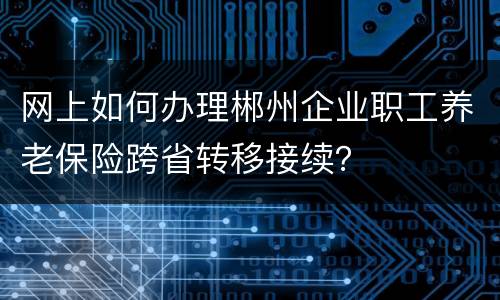 网上如何办理郴州企业职工养老保险跨省转移接续？