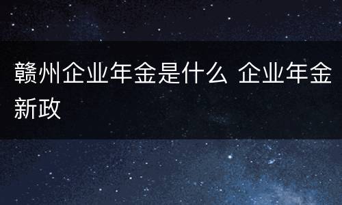 赣州企业年金是什么 企业年金新政