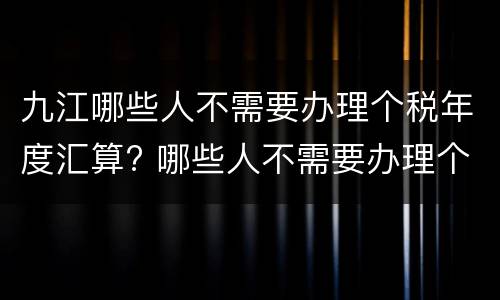 九江哪些人不需要办理个税年度汇算? 哪些人不需要办理个人所得税年度汇算清缴