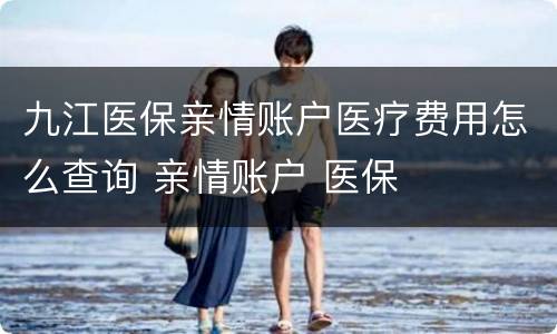 九江医保亲情账户医疗费用怎么查询 亲情账户 医保