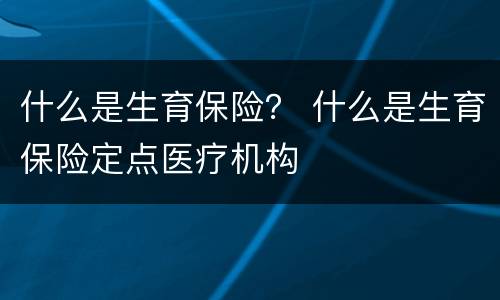 什么是生育保险？ 什么是生育保险定点医疗机构