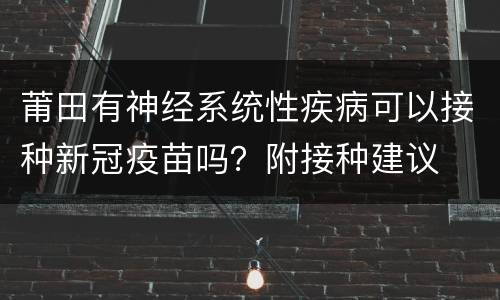 莆田有神经系统性疾病可以接种新冠疫苗吗？附接种建议
