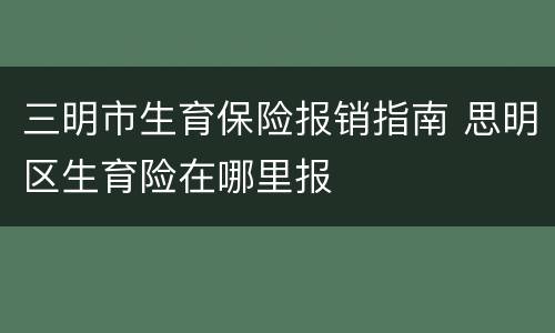 三明市生育保险报销指南 思明区生育险在哪里报