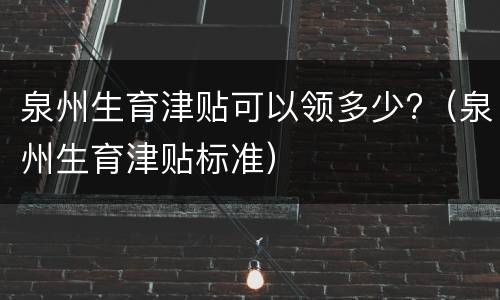 泉州生育津贴可以领多少?（泉州生育津贴标准）