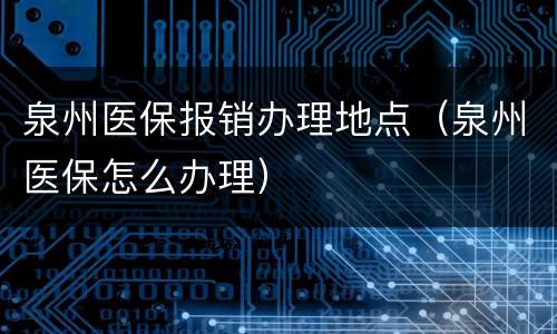 泉州医保报销办理地点（泉州医保怎么办理）