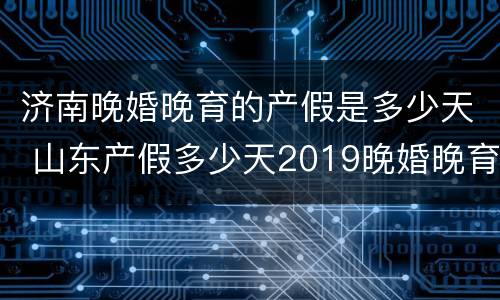 济南晚婚晚育的产假是多少天 山东产假多少天2019晚婚晚育