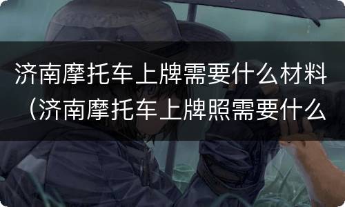 济南摩托车上牌需要什么材料（济南摩托车上牌照需要什么资料）