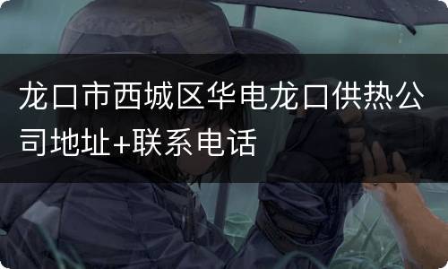 龙口市西城区华电龙口供热公司地址+联系电话