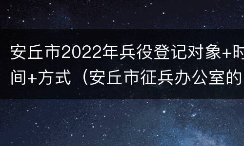 安丘市2022年兵役登记对象+时间+方式（安丘市征兵办公室的电话）