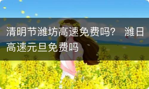 清明节潍坊高速免费吗？ 潍日高速元旦免费吗