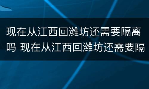 现在从江西回潍坊还需要隔离吗 现在从江西回潍坊还需要隔离吗最新