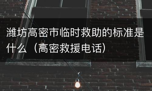 潍坊高密市临时救助的标准是什么（高密救援电话）